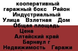 кооперативный гаражный бокс › Район ­ Индустриальный › Улица ­ Взлетная › Дом ­ 4 › Общая площадь ­ 21 › Цена ­ 450 000 - Алтайский край, Барнаул г. Недвижимость » Гаражи   . Алтайский край,Барнаул г.